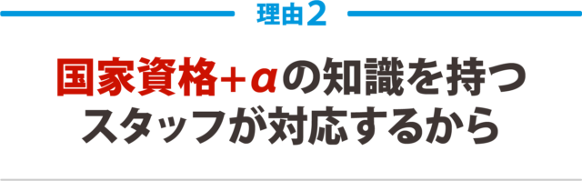 2:国家資格+αの知識を持つ スタッフが対応するから