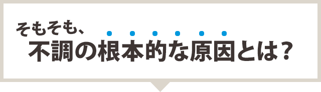 そもそも、不調の根本的な原因とは?